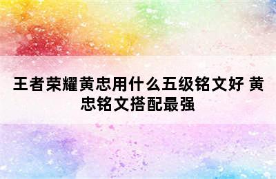 王者荣耀黄忠用什么五级铭文好 黄忠铭文搭配最强